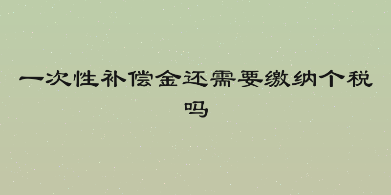 一次性补偿金还需要缴纳个税吗