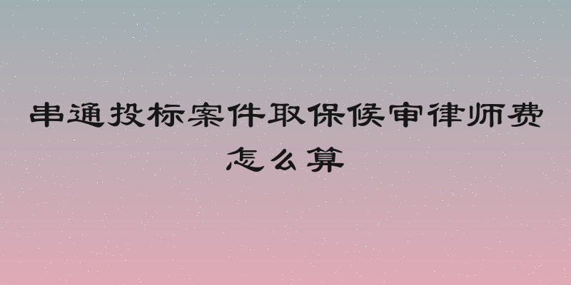 串通投标案件取保候审律师费怎么算