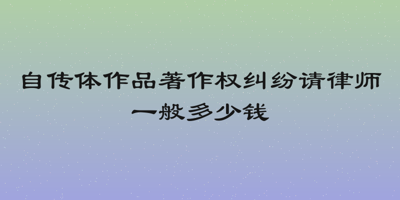 自传体作品著作权纠纷请律师一般多少钱