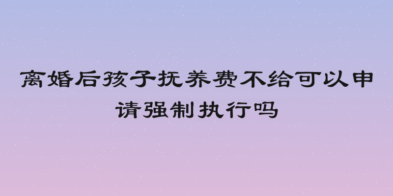 离婚后孩子抚养费不给可以申请强制执行吗