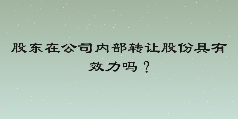 股东在公司内部转让股份具有效力吗？