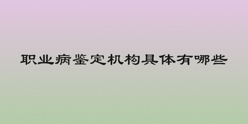 职业病鉴定机构具体有哪些