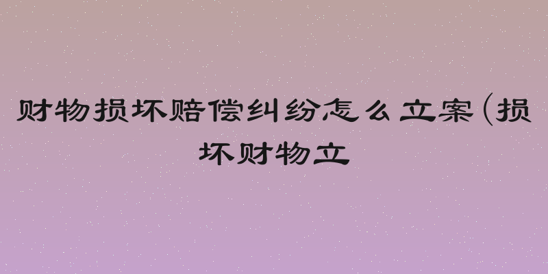 财物损坏赔偿纠纷怎么立案(损坏财物立