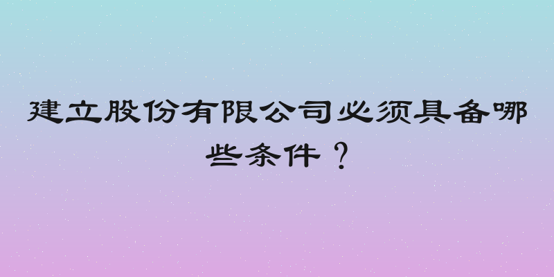 建立股份有限公司必须具备哪些条件？