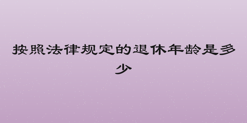 按照法律规定的退休年龄是多少