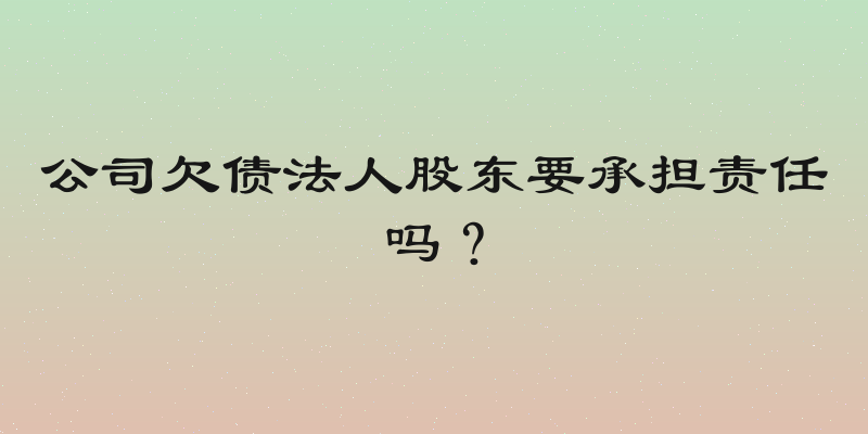 公司欠债法人股东要承担责任吗？
