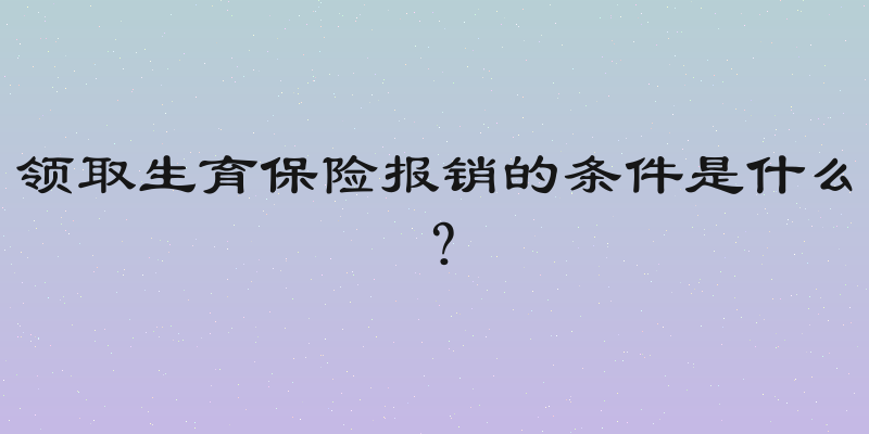 领取生育保险报销的条件是什么？
