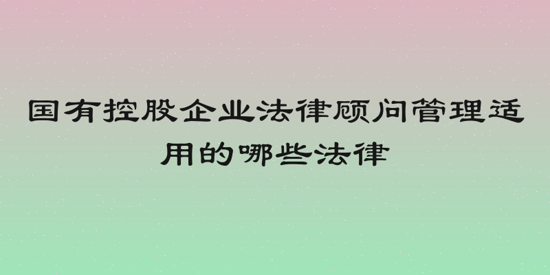 国有控股企业法律顾问管理适用的哪些法律