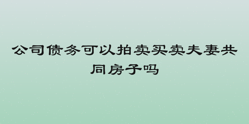 公司债务可以拍卖买卖夫妻共同房子吗