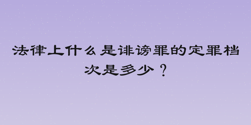 法律上什么是诽谤罪的定罪档次是多少？