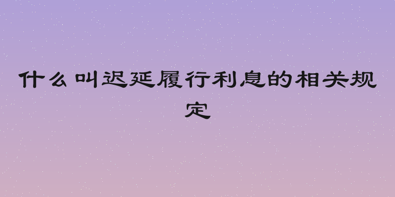 什么叫迟延履行利息的相关规定