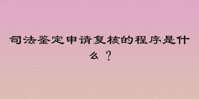 司法鉴定申请复核的程序是什么？