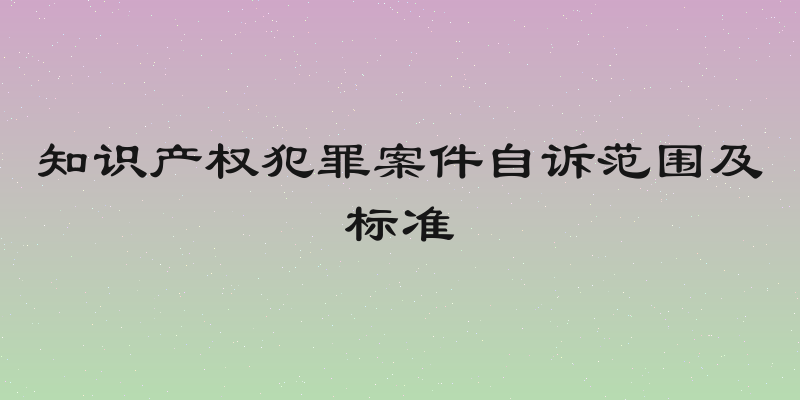 知识产权犯罪案件自诉范围及标准