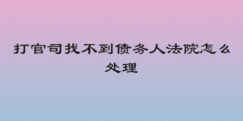 打官司找不到债务人法院怎么处理