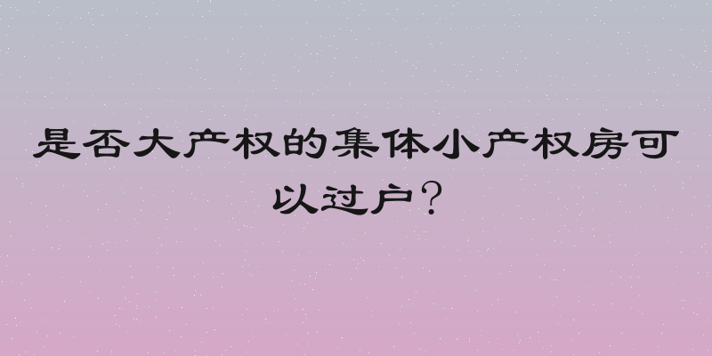 是否大产权的集体小产权房可以过户?