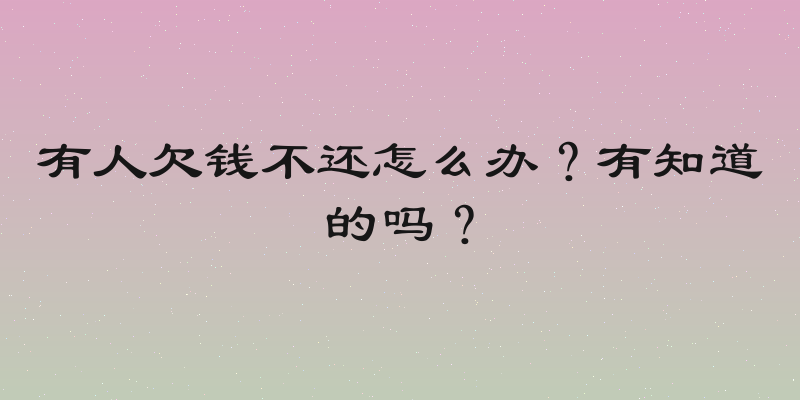有人欠钱不还怎么办？有知道的吗？