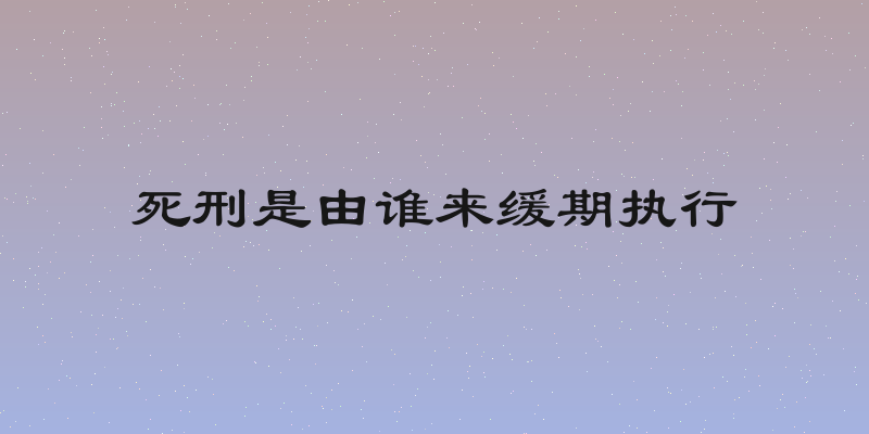 死刑是由谁来缓期执行