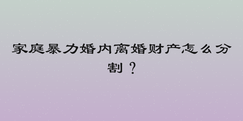 家庭暴力婚内离婚财产怎么分割？