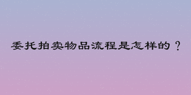 委托拍卖物品流程是怎样的？