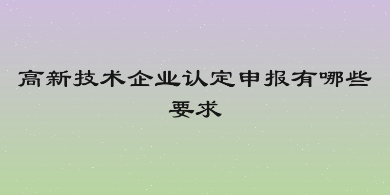 高新技术企业认定申报有哪些要求