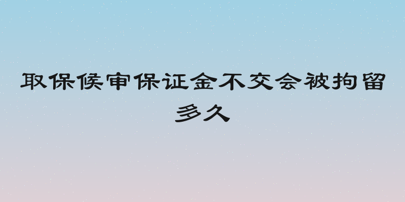 取保候审保证金不交会被拘留多久