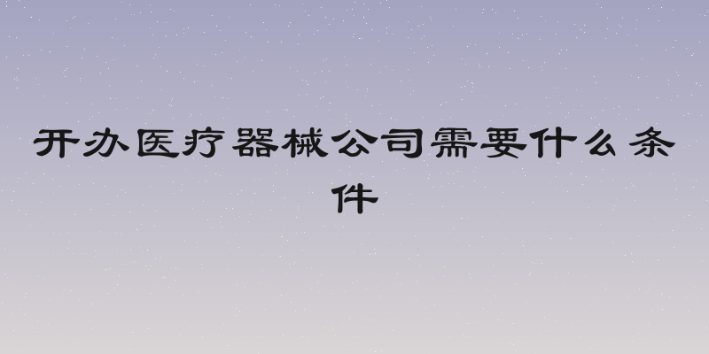 开办医疗器械公司需要什么条件