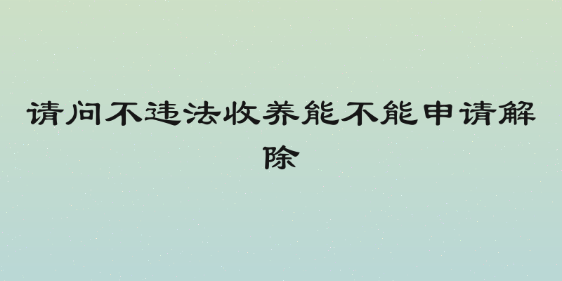 请问不违法收养能不能申请解除