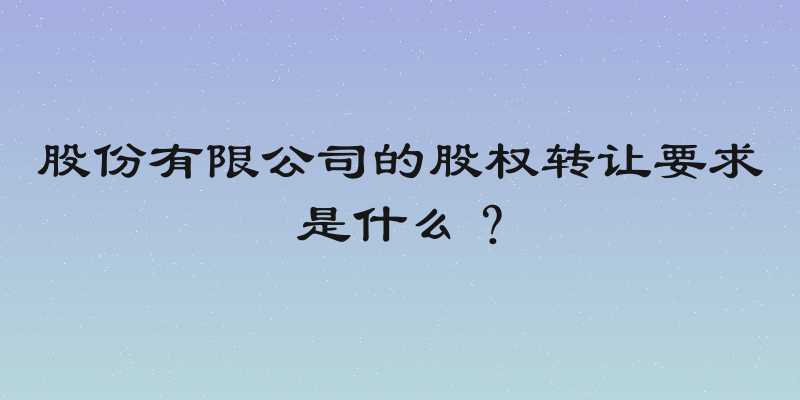 股份有限公司的股权转让要求是什么？