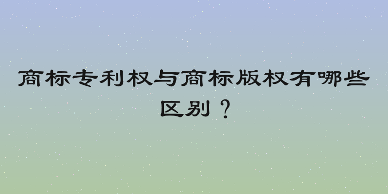 商标专利权与商标版权有哪些区别？