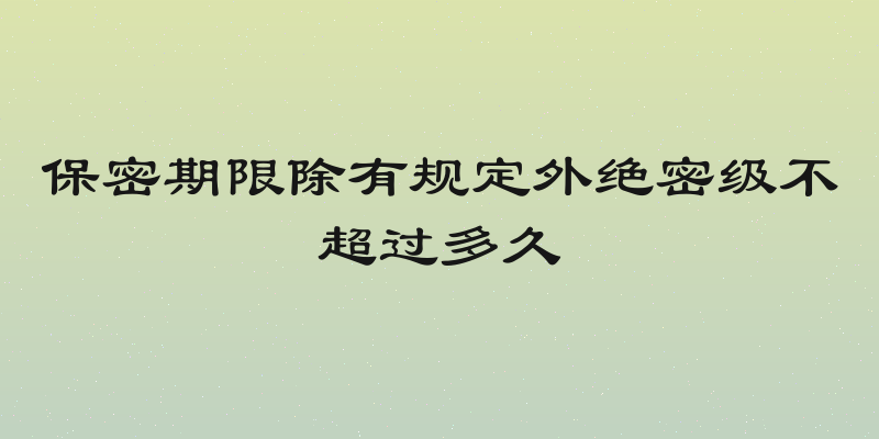 保密期限除有规定外绝密级不超过多久