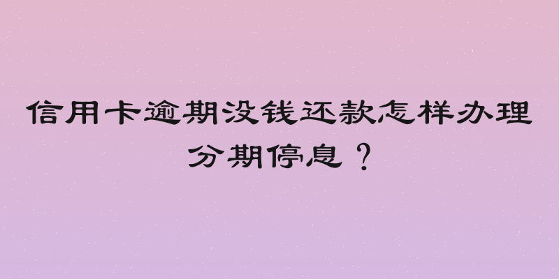 信用卡逾期没钱还款怎样办理分期停息？