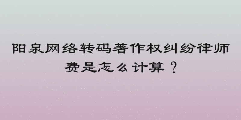 阳泉网络转码著作权纠纷律师费是怎么计算？
