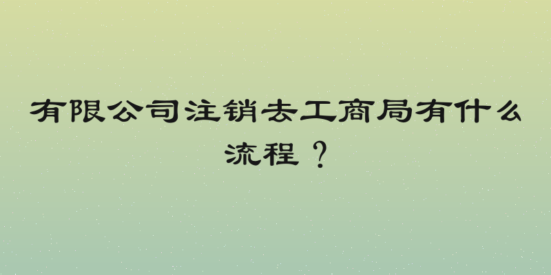 有限公司注销去工商局有什么流程？