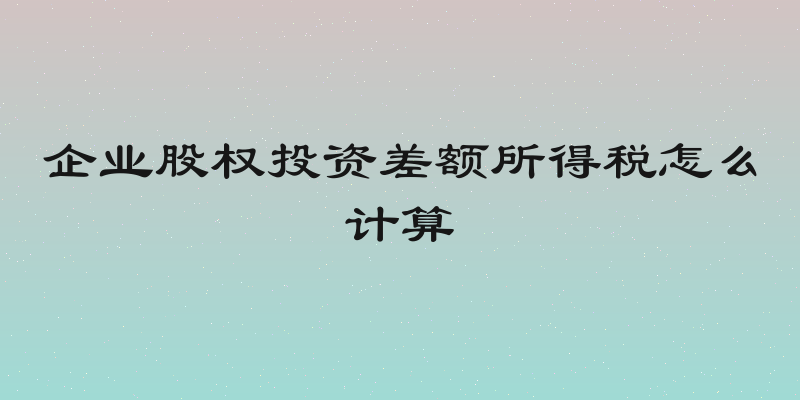 企业股权投资差额所得税怎么计算