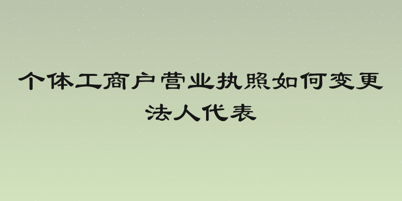 个体工商户营业执照如何变更法人代表
