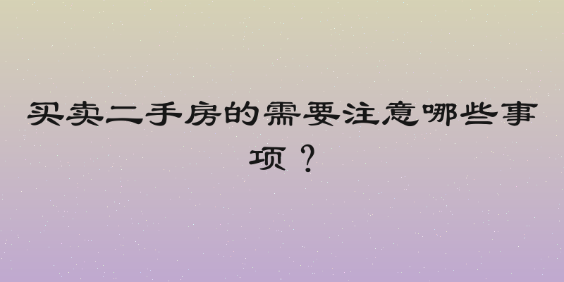 买卖二手房的需要注意哪些事项？