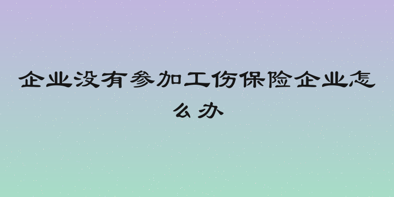 企业没有参加工伤保险企业怎么办