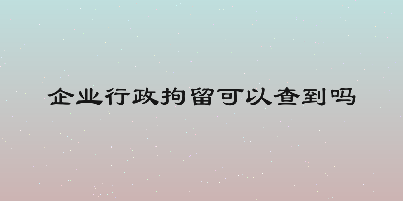 企业行政拘留可以查到吗