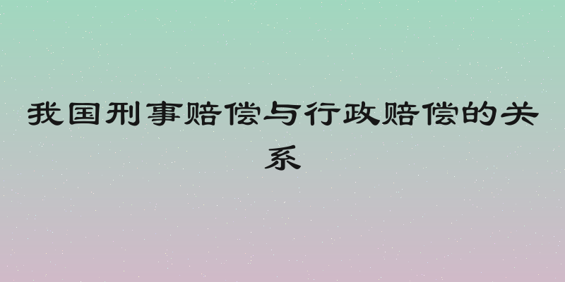 我国刑事赔偿与行政赔偿的关系