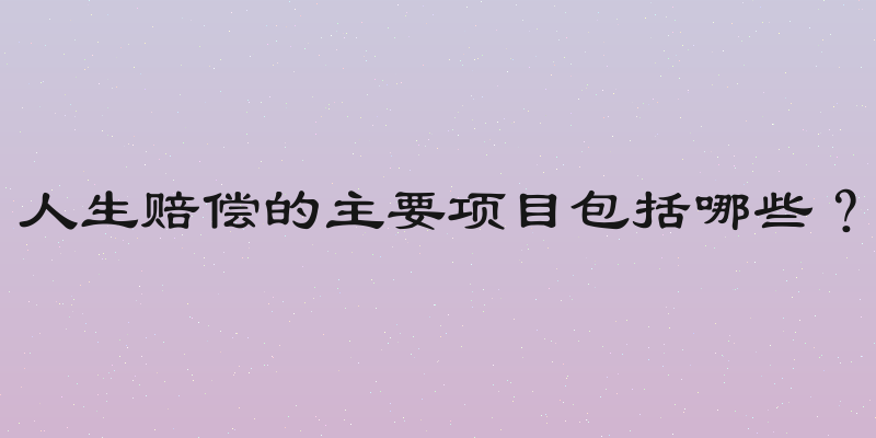 人生赔偿的主要项目包括哪些？