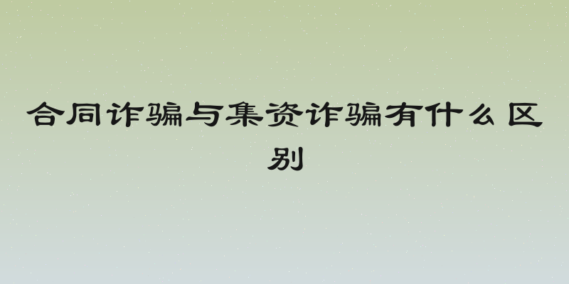 合同诈骗与集资诈骗有什么区别
