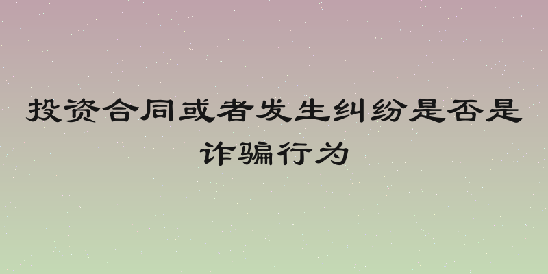 投资合同或者发生纠纷是否是诈骗行为