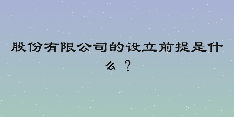 股份有限公司的设立前提是什么？
