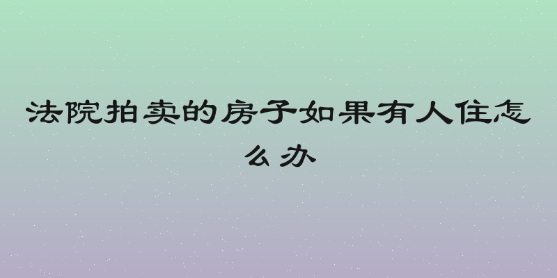 法院拍卖的房子如果有人住怎么办