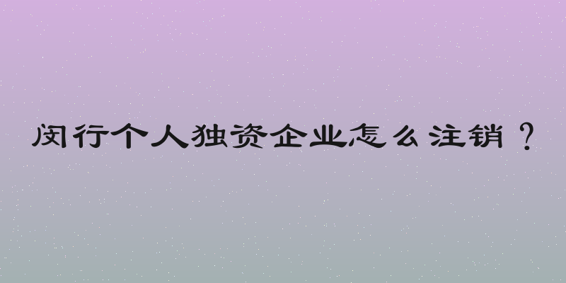 闵行个人独资企业怎么注销？