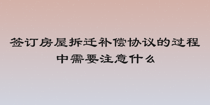 签订房屋拆迁补偿协议的过程中需要注意什么