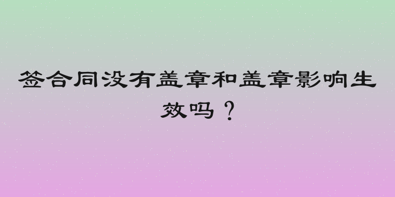 签合同没有盖章和盖章影响生效吗？
