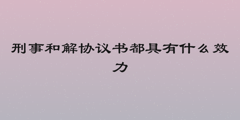 刑事和解协议书都具有什么效力