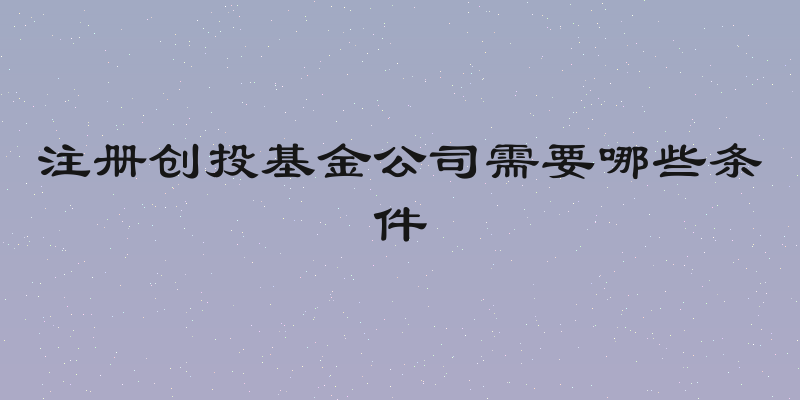 注册创投基金公司需要哪些条件