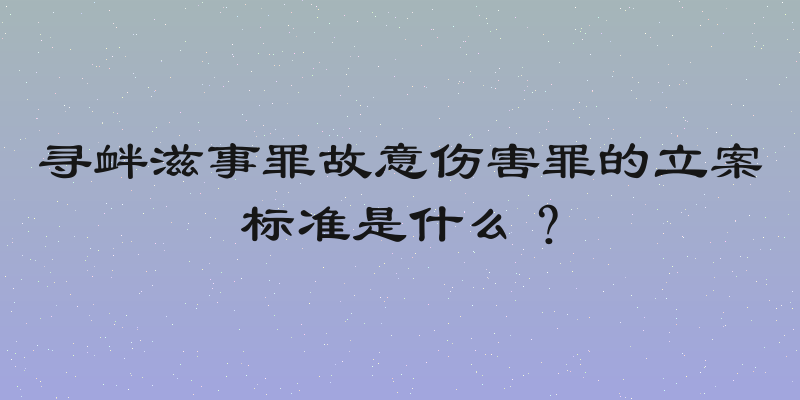 寻衅滋事罪故意伤害罪的立案标准是什么？